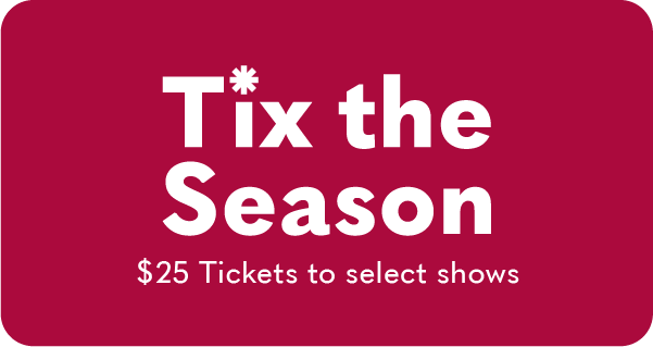 Tix the season. $25 tickets to select shows.